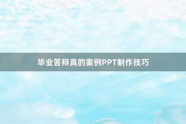 毕业答辩真的案例PPT制作技巧